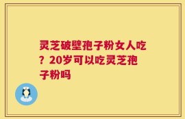 灵芝破壁孢子粉女人吃？20岁可以吃灵芝孢子粉吗