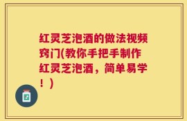 红灵芝泡酒的做法视频窍门(教你手把手制作红灵芝泡酒，简单易学！)