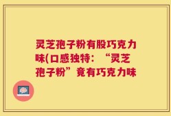 灵芝孢子粉有股巧克力味(口感独特：“灵芝孢子粉”竟有巧克力味