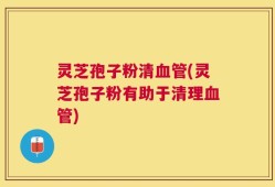灵芝孢子粉清血管(灵芝孢子粉有助于清理血管)