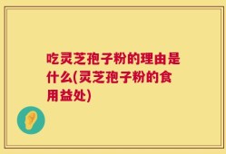 吃灵芝孢子粉的理由是什么(灵芝孢子粉的食用益处)