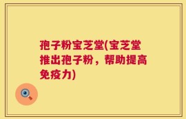 孢子粉宝芝堂(宝芝堂推出孢子粉，帮助提高免疫力)