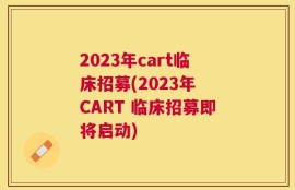 2023年cart临床招募(2023年 CART 临床招募即将启动)