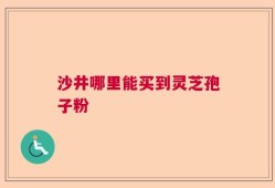 沙井哪里能买到灵芝孢子粉