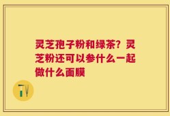 灵芝孢子粉和绿茶？灵芝粉还可以参什么一起做什么面膜