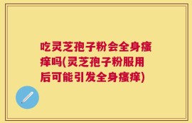 吃灵芝孢子粉会全身瘙痒吗(灵芝孢子粉服用后可能引发全身瘙痒)
