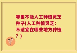 哪里不能人工种植灵芝种子(人工种植灵芝：不适宜在哪些地方种植？)