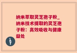 纳米萃取灵芝孢子粉_纳米技术提取的灵芝孢子粉：高效吸收与健康益处