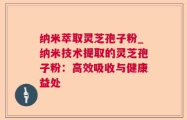 纳米萃取灵芝孢子粉_纳米技术提取的灵芝孢子粉：高效吸收与健康益处