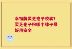 幸福牌灵芝孢子胶囊？灵芝孢子粉哪个牌子最好用安全