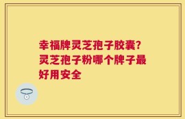 幸福牌灵芝孢子胶囊？灵芝孢子粉哪个牌子最好用安全
