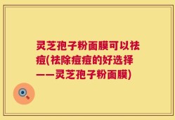 灵芝孢子粉面膜可以祛痘(祛除痘痘的好选择——灵芝孢子粉面膜)