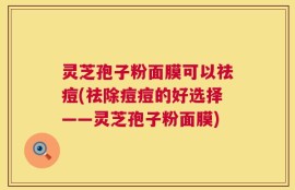 灵芝孢子粉面膜可以祛痘(祛除痘痘的好选择——灵芝孢子粉面膜)