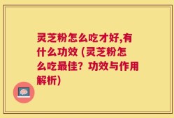 灵芝粉怎么吃才好,有什么功效 (灵芝粉怎么吃最佳？功效与作用解析)