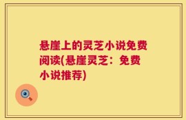 悬崖上的灵芝小说免费阅读(悬崖灵芝：免费小说推荐)