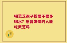 喝灵芝孢子粉要不要多喝水？感冒发烧的人能吃灵芝吗