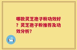 哪款灵芝孢子粉功效好？灵芝孢子粉推荐及功效分析？