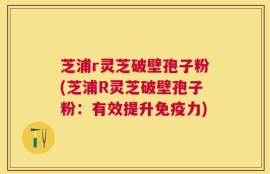 芝浦r灵芝破壁孢子粉(芝浦R灵芝破壁孢子粉：有效提升免疫力)