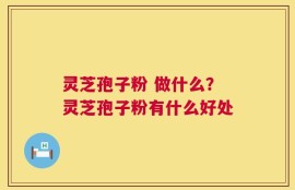 灵芝孢子粉 做什么？灵芝孢子粉有什么好处