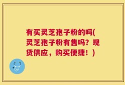 有买灵芝孢子粉的吗(灵芝孢子粉有售吗？现货供应，购买便捷！)