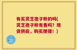 有买灵芝孢子粉的吗(灵芝孢子粉有售吗？现货供应，购买便捷！)