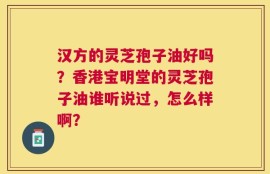 汉方的灵芝孢子油好吗？香港宝明堂的灵芝孢子油谁听说过，怎么样啊？