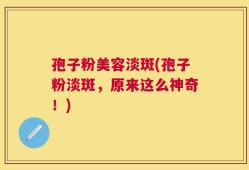 孢子粉美容淡斑(孢子粉淡斑，原来这么神奇！)