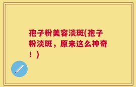 孢子粉美容淡斑(孢子粉淡斑，原来这么神奇！)