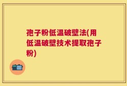孢子粉低温破壁法(用低温破壁技术提取孢子粉)