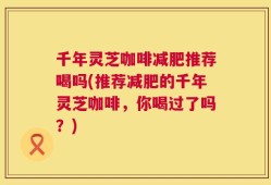 千年灵芝咖啡减肥推荐喝吗(推荐减肥的千年灵芝咖啡，你喝过了吗？)