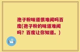 孢子粉味道很难闻吗百度(孢子粉的味道难闻吗？百度让你知道。)