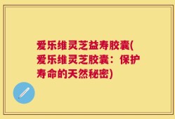 爱乐维灵芝益寿胶囊(爱乐维灵芝胶囊：保护寿命的天然秘密)