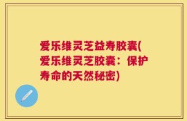 爱乐维灵芝益寿胶囊(爱乐维灵芝胶囊：保护寿命的天然秘密)