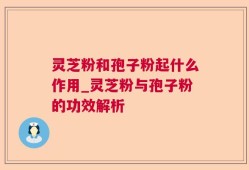 灵芝粉和孢子粉起什么作用_灵芝粉与孢子粉的功效解析