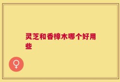 灵芝和香樟木哪个好用些