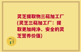 灵芝提取物三萜加工厂(灵芝三萜加工厂：提取更加纯净、安全的灵芝营养价值)