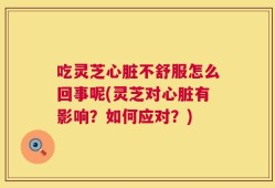 吃灵芝心脏不舒服怎么回事呢(灵芝对心脏有影响？如何应对？)