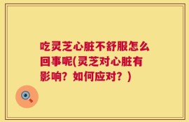 吃灵芝心脏不舒服怎么回事呢(灵芝对心脏有影响？如何应对？)