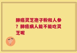 肺癌灵芝孢子粉和人参？肺癌病人能不能吃灵芝呢