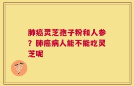 肺癌灵芝孢子粉和人参？肺癌病人能不能吃灵芝呢