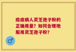 癌症病人灵芝孢子粉的正确用量？如何合理地服用灵芝孢子粉？