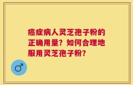 癌症病人灵芝孢子粉的正确用量？如何合理地服用灵芝孢子粉？