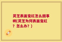 灵芝表面变红怎么回事啊(灵芝为何表面变红？怎么办？)