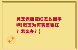 灵芝表面变红怎么回事啊(灵芝为何表面变红？怎么办？)