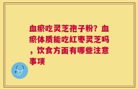 血瘀吃灵芝孢子粉？血瘀体质能吃红枣灵芝吗，饮食方面有哪些注意事项