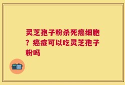 灵芝孢子粉杀死癌细胞？癌症可以吃灵芝孢子粉吗