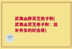 武夷山牌灵芝孢子粉(武夷山灵芝孢子粉：滋补养生的好选择)