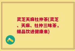 灵芝天麻杜仲茶(灵芝、天麻、杜仲三味茶，细品饮进健康来)