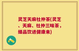 灵芝天麻杜仲茶(灵芝、天麻、杜仲三味茶，细品饮进健康来)