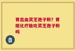 胃出血灵芝孢子粉？胃癌化疗能吃灵芝孢子粉吗